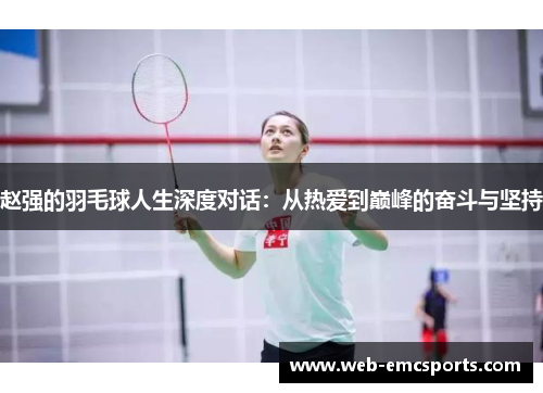 赵强的羽毛球人生深度对话：从热爱到巅峰的奋斗与坚持