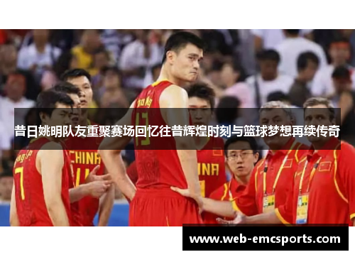 昔日姚明队友重聚赛场回忆往昔辉煌时刻与篮球梦想再续传奇