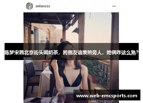 陈梦宋茜北京街头喝奶茶，跨圈友谊羡煞旁人，她俩咋这么熟？